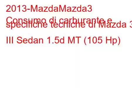 2013-MazdaMazda3
Consumo di carburante e specifiche tecniche di Mazda 3 III Sedan 1.5d MT (105 Hp)