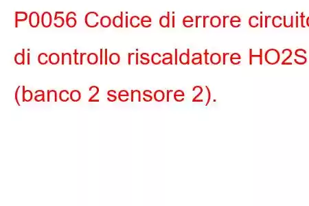 P0056 Codice di errore circuito di controllo riscaldatore HO2S (banco 2 sensore 2).