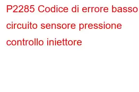 P2285 Codice di errore basso circuito sensore pressione controllo iniettore