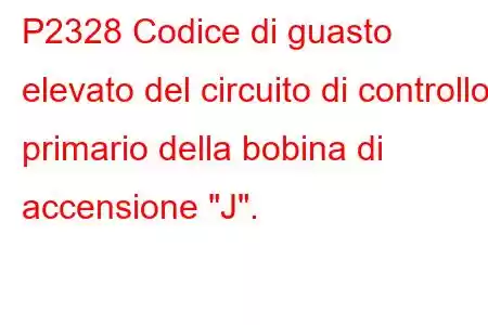 P2328 Codice di guasto elevato del circuito di controllo primario della bobina di accensione 