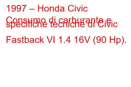 1997 – Honda Civic
Consumo di carburante e specifiche tecniche di Civic Fastback VI 1.4 16V (90 Hp).