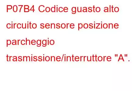 P07B4 Codice guasto alto circuito sensore posizione parcheggio trasmissione/interruttore 