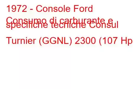 1972 - Console Ford
Consumo di carburante e specifiche tecniche Consul Turnier (GGNL) 2300 (107 Hp)