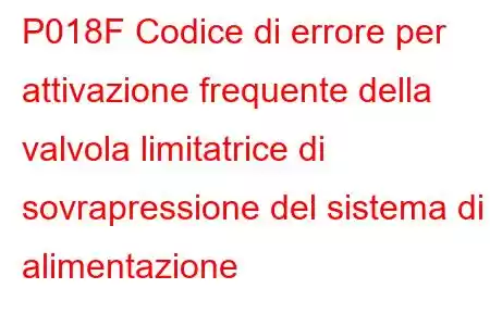 P018F Codice di errore per attivazione frequente della valvola limitatrice di sovrapressione del sistema di alimentazione