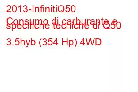 2013-InfinitiQ50
Consumo di carburante e specifiche tecniche di Q50 3.5hyb (354 Hp) 4WD