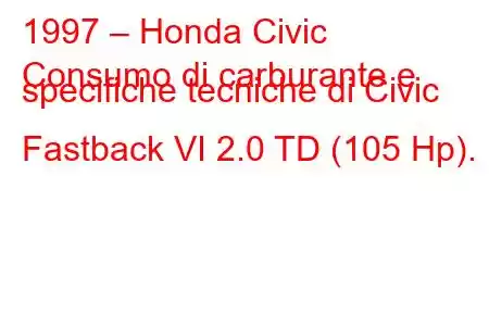 1997 – Honda Civic
Consumo di carburante e specifiche tecniche di Civic Fastback VI 2.0 TD (105 Hp).