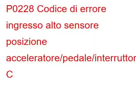 P0228 Codice di errore ingresso alto sensore posizione acceleratore/pedale/interruttore C