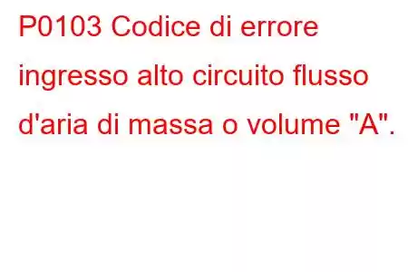 P0103 Codice di errore ingresso alto circuito flusso d'aria di massa o volume 