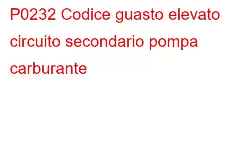 P0232 Codice guasto elevato circuito secondario pompa carburante