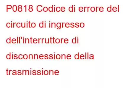 P0818 Codice di errore del circuito di ingresso dell'interruttore di disconnessione della trasmissione