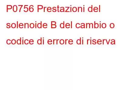 P0756 Prestazioni del solenoide B del cambio o codice di errore di riserva