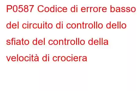 P0587 Codice di errore basso del circuito di controllo dello sfiato del controllo della velocità di crociera