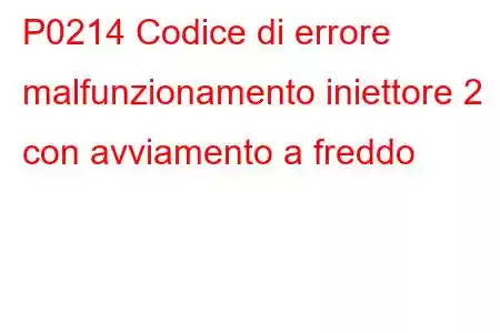 P0214 Codice di errore malfunzionamento iniettore 2 con avviamento a freddo