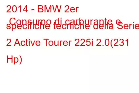 2014 - BMW 2er Consumo di carburante e specifiche tecniche della Serie 2 Active Tourer 225i 2.0(231 Hp)