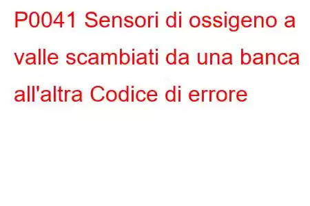 P0041 Sensori di ossigeno a valle scambiati da una banca all'altra Codice di errore