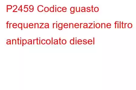 P2459 Codice guasto frequenza rigenerazione filtro antiparticolato diesel