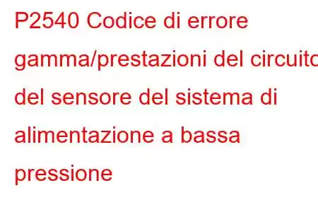 P2540 Codice di errore gamma/prestazioni del circuito del sensore del sistema di alimentazione a bassa pressione