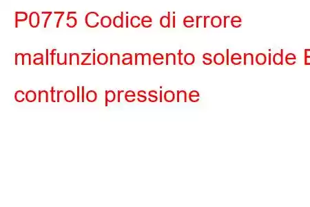 P0775 Codice di errore malfunzionamento solenoide B controllo pressione