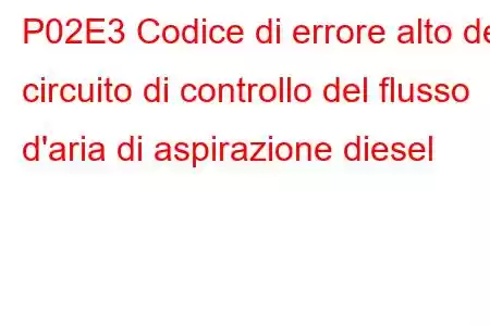 P02E3 Codice di errore alto del circuito di controllo del flusso d'aria di aspirazione diesel