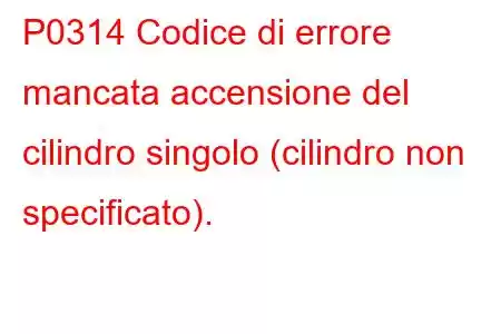 P0314 Codice di errore mancata accensione del cilindro singolo (cilindro non specificato).