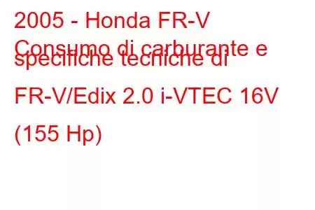 2005 - Honda FR-V
Consumo di carburante e specifiche tecniche di FR-V/Edix 2.0 i-VTEC 16V (155 Hp)