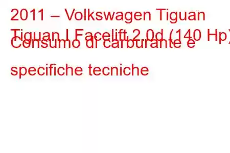 2011 – Volkswagen Tiguan
Tiguan I Facelift 2.0d (140 Hp) Consumo di carburante e specifiche tecniche