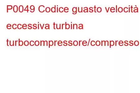 P0049 Codice guasto velocità eccessiva turbina turbocompressore/compressore