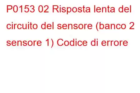 P0153 02 Risposta lenta del circuito del sensore (banco 2 sensore 1) Codice di errore