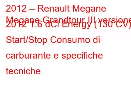 2012 – Renault Megane
Megane Grandtour III versione 2012 1.6 dCi Energy (130 CV) Start/Stop Consumo di carburante e specifiche tecniche