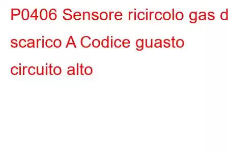 P0406 Sensore ricircolo gas di scarico A Codice guasto circuito alto