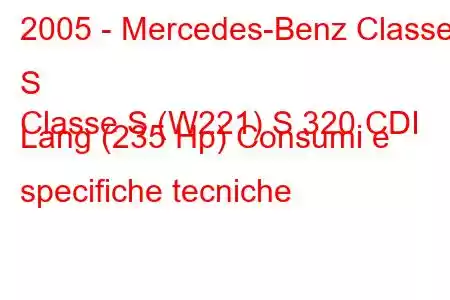 2005 - Mercedes-Benz Classe S
Classe S (W221) S 320 CDI Lang (235 Hp) Consumi e specifiche tecniche