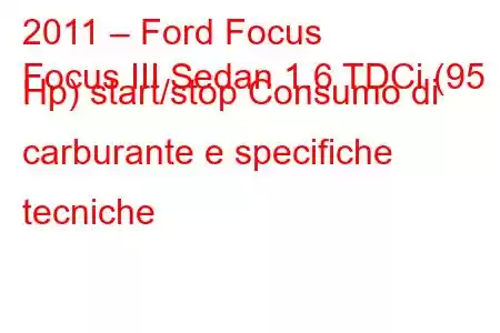 2011 – Ford Focus
Focus III Sedan 1.6 TDCi (95 Hp) start/stop Consumo di carburante e specifiche tecniche