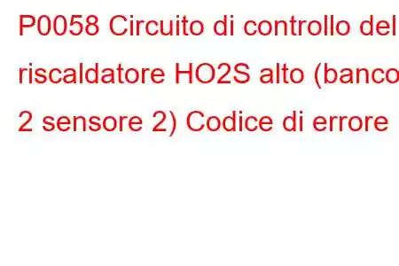 P0058 Circuito di controllo del riscaldatore HO2S alto (banco 2 sensore 2) Codice di errore