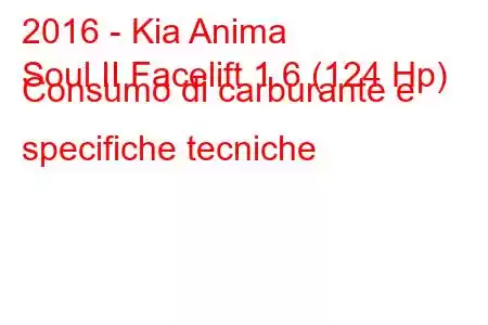 2016 - Kia Anima
Soul II Facelift 1.6 (124 Hp) Consumo di carburante e specifiche tecniche