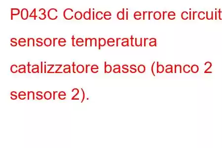 P043C Codice di errore circuito sensore temperatura catalizzatore basso (banco 2 sensore 2).