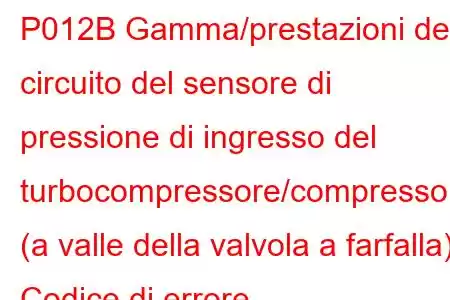 P012B Gamma/prestazioni del circuito del sensore di pressione di ingresso del turbocompressore/compressore (a valle della valvola a farfalla) Codice di errore