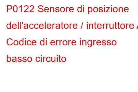 P0122 Sensore di posizione dell'acceleratore / interruttore A Codice di errore ingresso basso circuito