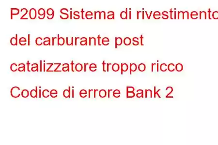 P2099 Sistema di rivestimento del carburante post catalizzatore troppo ricco Codice di errore Bank 2