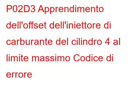 P02D3 Apprendimento dell'offset dell'iniettore di carburante del cilindro 4 al limite massimo Codice di errore