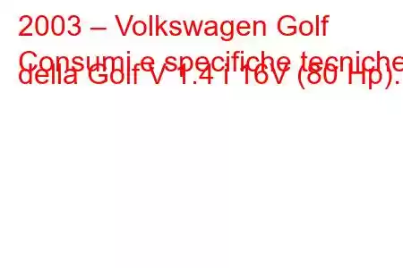 2003 – Volkswagen Golf
Consumi e specifiche tecniche della Golf V 1.4 i 16V (80 Hp).