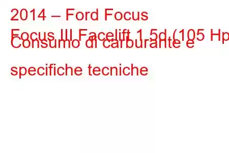 2014 – Ford Focus
Focus III Facelift 1.5d (105 Hp) Consumo di carburante e specifiche tecniche