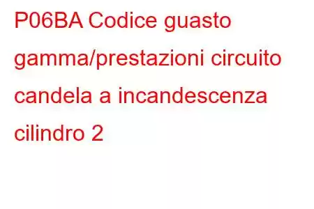 P06BA Codice guasto gamma/prestazioni circuito candela a incandescenza cilindro 2