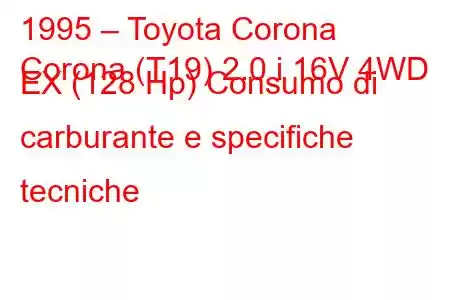 1995 – Toyota Corona
Corona (T19) 2.0 i 16V 4WD EX (128 Hp) Consumo di carburante e specifiche tecniche