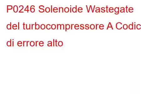 P0246 Solenoide Wastegate del turbocompressore A Codice di errore alto