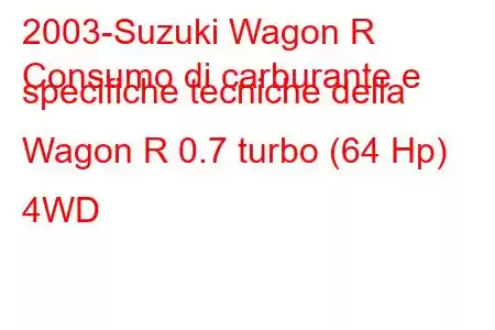 2003-Suzuki Wagon R
Consumo di carburante e specifiche tecniche della Wagon R 0.7 turbo (64 Hp) 4WD