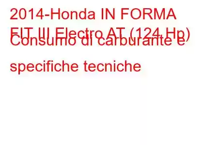 2014-Honda IN FORMA
FIT III Electro AT (124 Hp) Consumo di carburante e specifiche tecniche