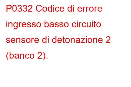 P0332 Codice di errore ingresso basso circuito sensore di detonazione 2 (banco 2).