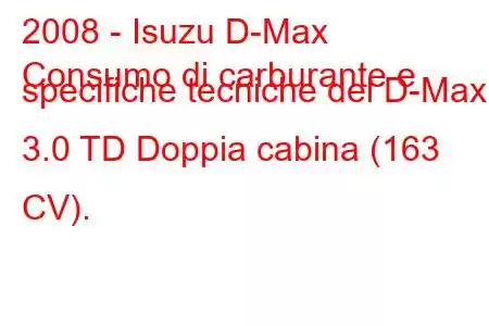 2008 - Isuzu D-Max
Consumo di carburante e specifiche tecniche del D-Max 3.0 TD Doppia cabina (163 CV).