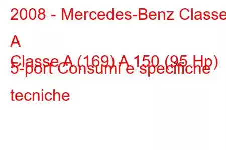 2008 - Mercedes-Benz Classe A
Classe A (169) A 150 (95 Hp) 5-port Consumi e specifiche tecniche