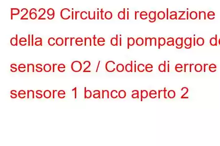 P2629 Circuito di regolazione della corrente di pompaggio del sensore O2 / Codice di errore sensore 1 banco aperto 2